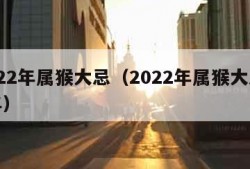 2022年属猴大忌（2022年属猴大忌80年）